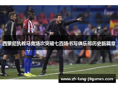 西蒙尼执教马竞场次突破七百场书写俱乐部历史新篇章