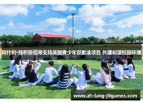 阿什利·扬积极倡导支持英国青少年反欺凌项目 共建和谐校园环境 阿什利·扬积极倡导支持英国青少年反欺凌项目 共建和谐校园环境