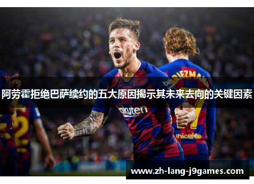 阿劳霍拒绝巴萨续约的五大原因揭示其未来去向的关键因素