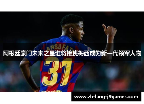 阿根廷豪门未来之星谁将接班梅西成为新一代领军人物 阿根廷豪门未来之星谁将接班梅西成为新一代领军人物