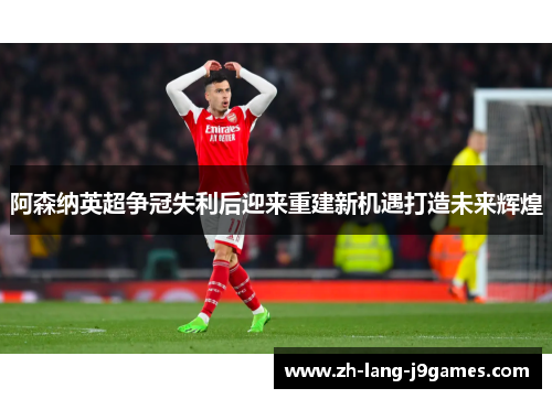 阿森纳英超争冠失利后迎来重建新机遇打造未来辉煌 阿森纳英超争冠失利后迎来重建新机遇打造未来辉煌