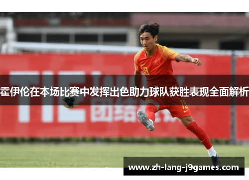 霍伊伦在本场比赛中发挥出色助力球队获胜表现全面解析 霍伊伦在本场比赛中发挥出色助力球队获胜表现全面解析