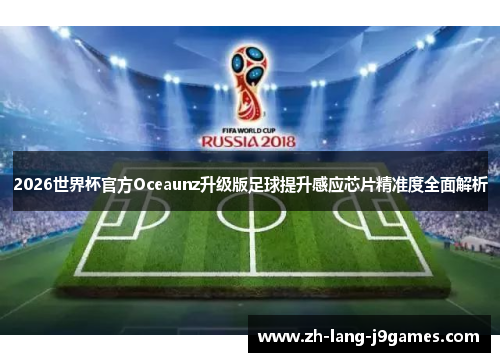 2026世界杯官方Oceaunz升级版足球提升感应芯片精准度全面解析 2026世界杯官方Oceaunz升级版足球提升感应芯片精准度全面解析