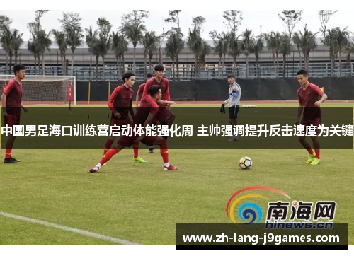 中国男足海口训练营启动体能强化周 主帅强调提升反击速度为关键 中国男足海口训练营启动体能强化周 主帅强调提升反击速度为关键