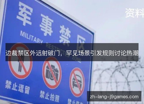 边裁禁区外远射破门,罕见场景引发规则讨论热潮 边裁禁区外远射破门,罕见场景引发规则讨论热潮