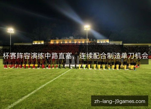 杯赛阵容演练中路直塞,连续配合制造单刀机会 杯赛阵容演练中路直塞,连续配合制造单刀机会